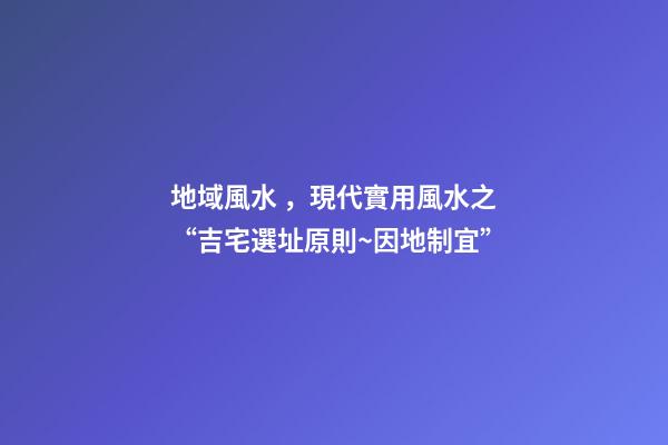 地域風水，現代實用風水之“吉宅選址原則~因地制宜”